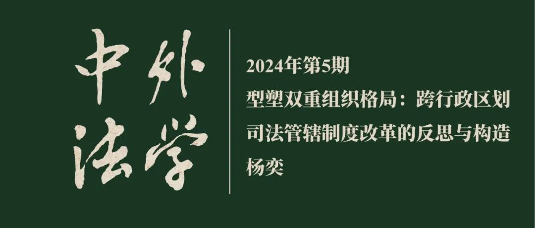 杨奕：型塑双重组织格局：跨行政区划司法管辖制度改革的反思与构造  ▏《中外法学》2024年第5期