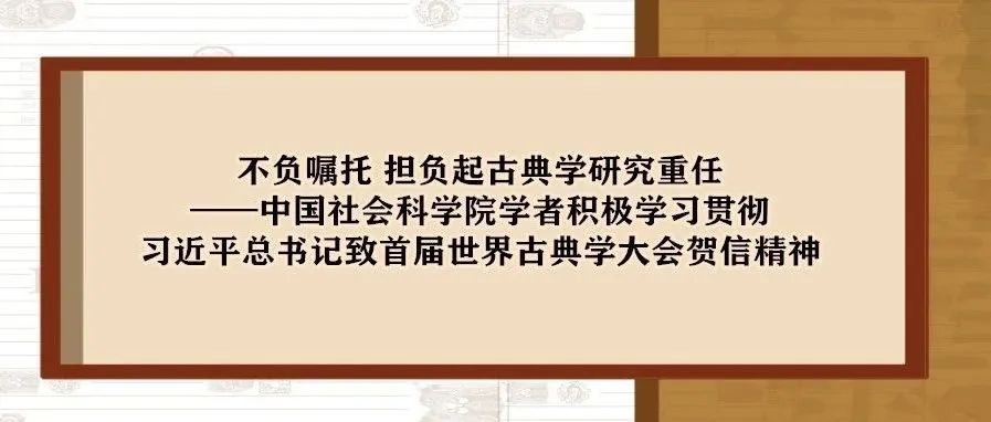 不负嘱托 担负起古典学研究重任——中国社会科学院学者积极学习贯彻习近平总书记致首届世界古典学大会贺信精神