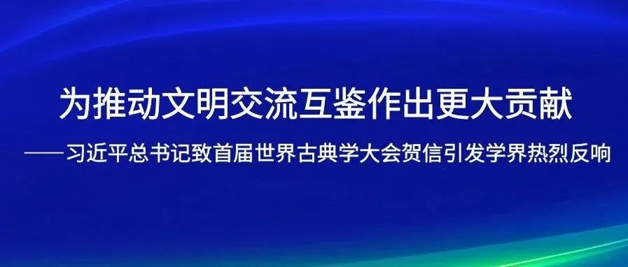 为推动文明交流互鉴作出更大贡献——习近平总书记致首届世界古典学大会贺信引发学界热烈反响