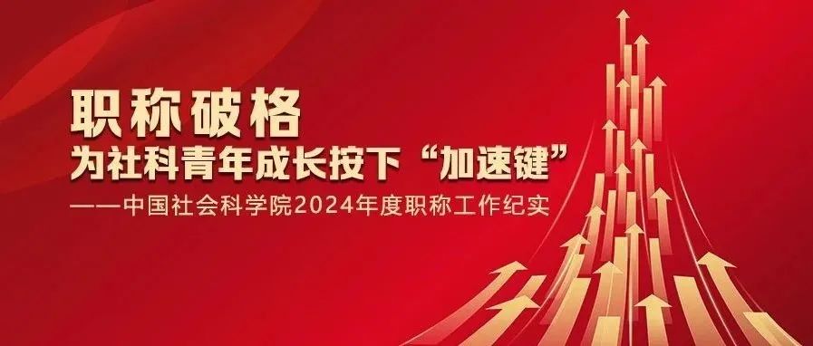 职称破格为社科青年成长按下“加速键”——中国社会科学院2024年度职称工作纪实