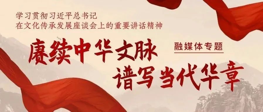 融媒体专题｜赓续中华文脉 谱写当代华章
