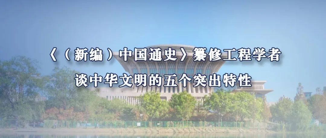 《（新编）中国通史》纂修工程学者谈中华文明的五个突出特性