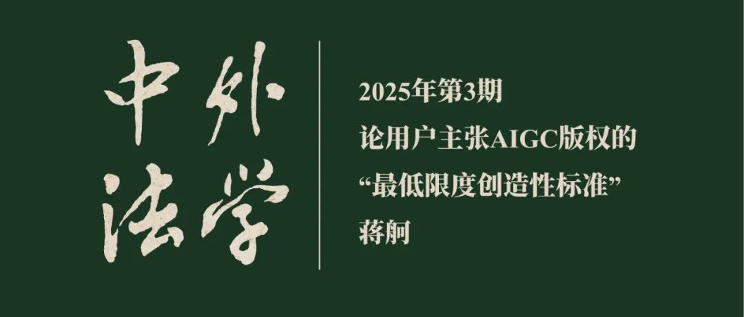 蒋舸：论用户主张AIGC版权的“最低限度创造性标准”  ▏《中外法学》2025年第3期