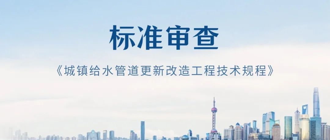给水排水 |《城镇给水管道更新改造工程技术规程》（送审稿）审查会在上海顺利召开