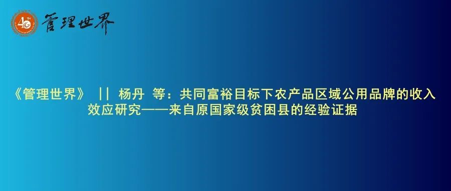 《管理世界》|| 杨丹 等：共同富裕目标下农产品区域公用品牌的收入效应研究——来自原国家级贫困县的经验证据