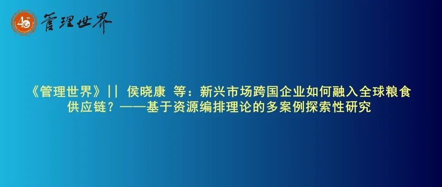《管理世界》|| 侯晓康 等：新兴市场跨国企业如何融入全球粮食供应链？——基于资源编排理论的多案例探索性研究