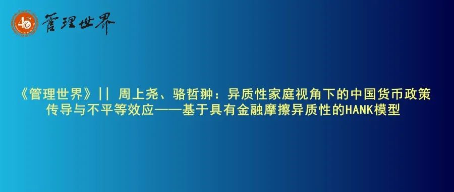 《管理世界》|| 周上尧、骆哲翀：异质性家庭视角下的中国货币政策传导与不平等效应——基于具有金融摩擦异质性的HANK模型