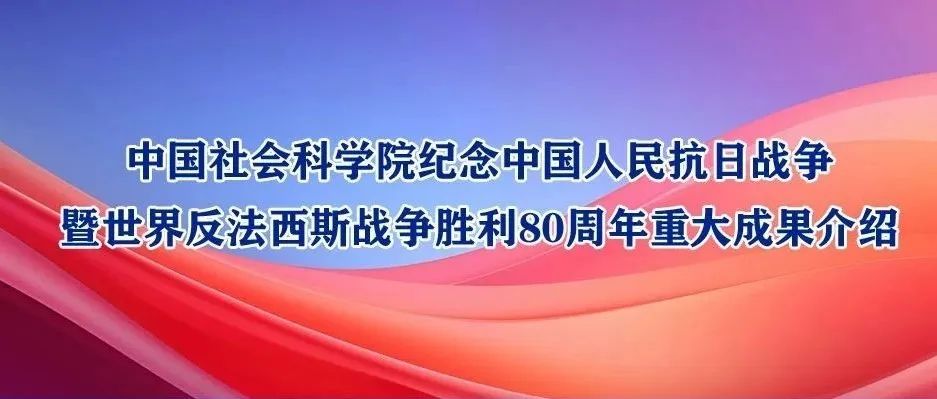 中国社会科学院纪念中国人民抗日战争暨世界反法西斯战争胜利80周年重大成果介绍
