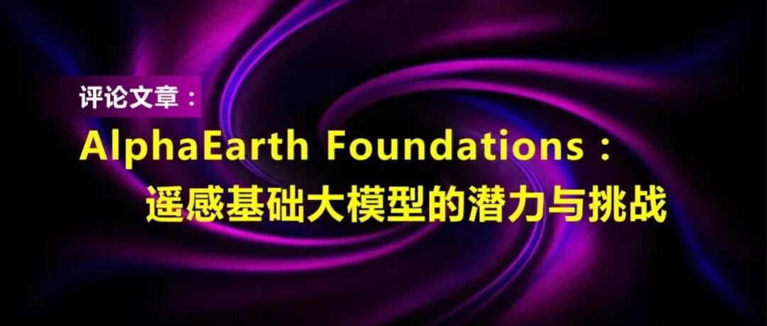 评论文章 | AlphaEarth Foundations：遥感基础大模型的潜力与挑战