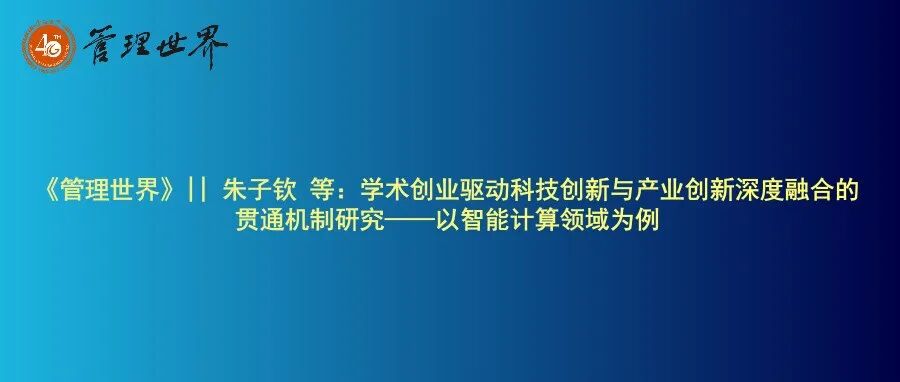 《管理世界》|| 朱子钦 等：学术创业驱动科技创新与产业创新深度融合的贯通机制研究——以智能计算领域为例