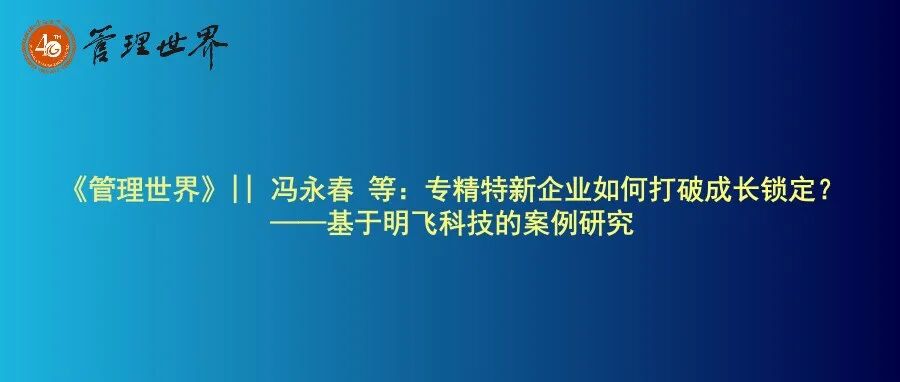 《管理世界》|| 冯永春 等：专精特新企业如何打破成长锁定？——基于明飞科技的案例研究