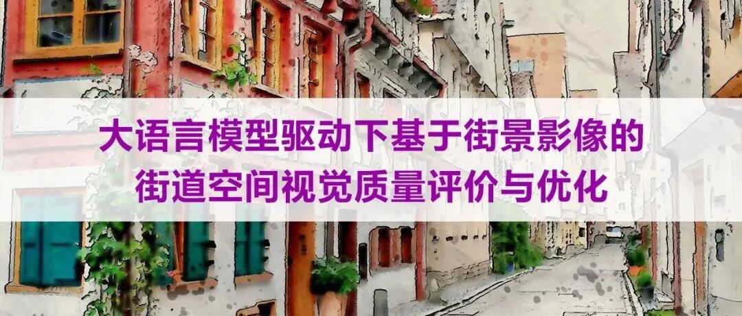 大语言模型驱动下基于街景影像的街道空间视觉质量评价与优化