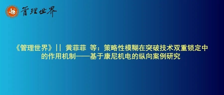 《管理世界》|| 黄菲菲 等：策略性模糊在突破技术双重锁定中的作用机制——基于康尼机电的纵向案例研究