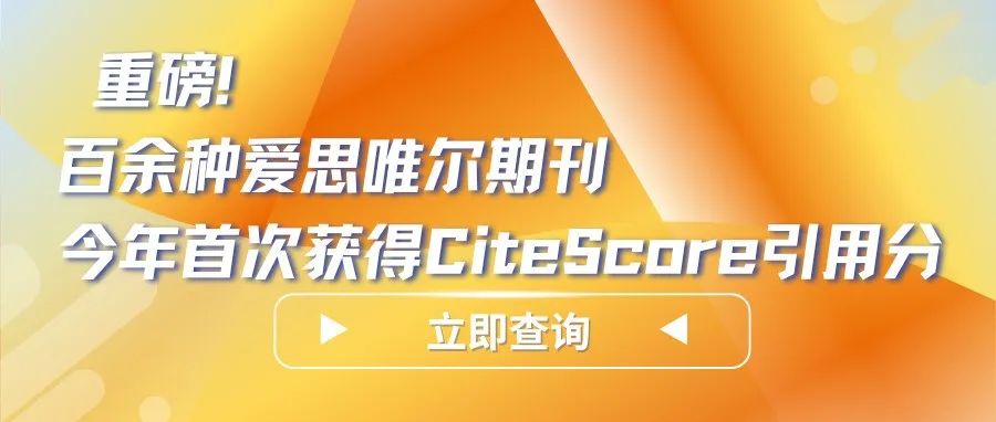 重磅！百余种爱思唯尔期刊今年首次获得CiteScore引用分（提供完整清单下载）